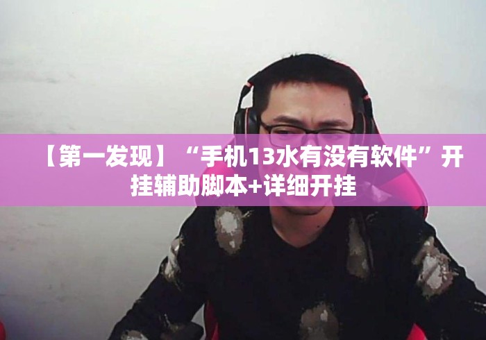 【第一发现】“手机13水有没有软件”开挂辅助脚本+详细开挂