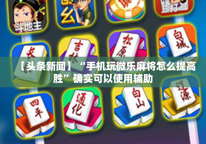 【头条新闻】“手机玩微乐麻将怎么提高胜”确实可以使用辅助