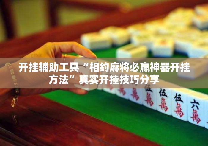 开挂辅助工具“相约麻将必赢神器开挂方法	”真实开挂技巧分享