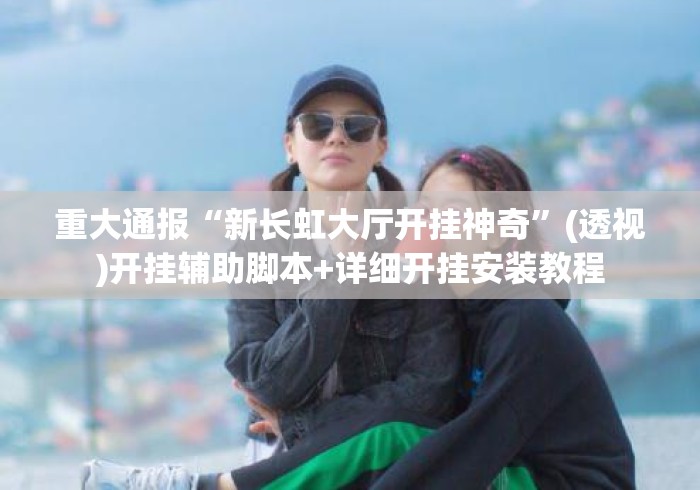 重大通报“新长虹大厅开挂神奇”(透视)开挂辅助脚本+详细开挂安装教程