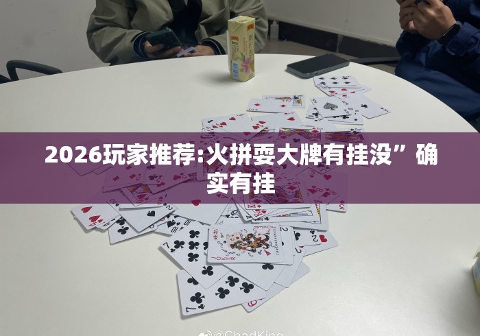 2026玩家推荐:火拼耍大牌有挂没”确实有挂