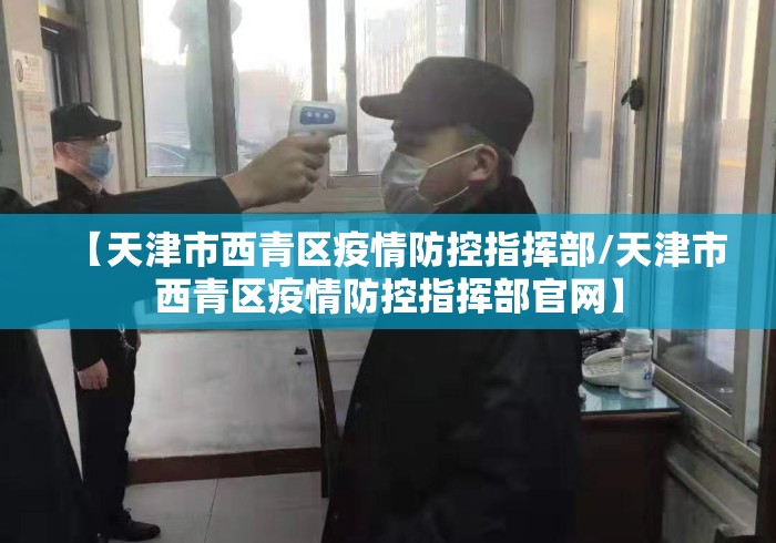 【天津市西青区疫情防控指挥部/天津市西青区疫情防控指挥部官网】