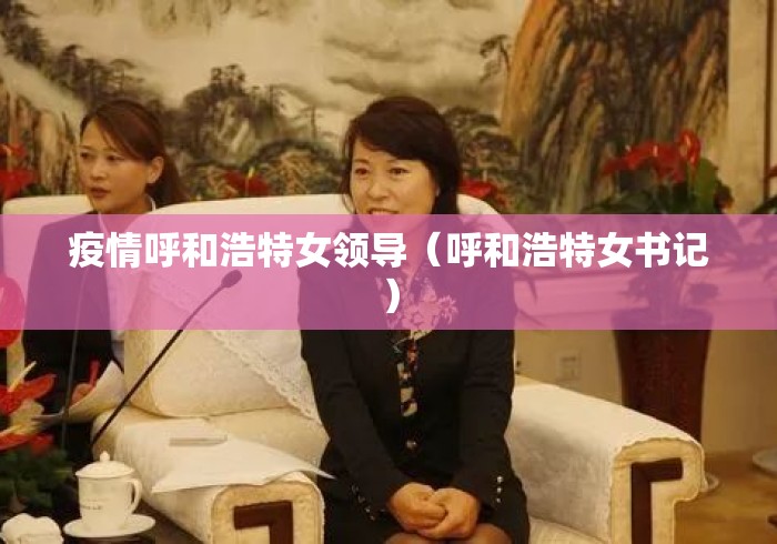 疫情呼和浩特女领导（呼和浩特女书记）