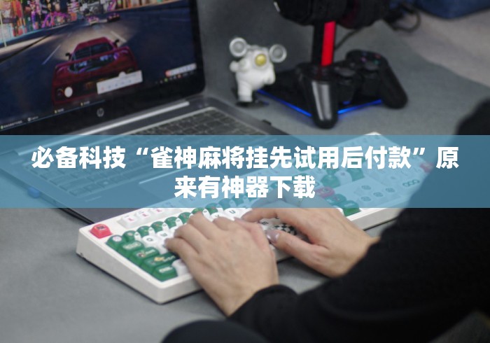 必备科技“雀神麻将挂先试用后付款	”原来有神器下载