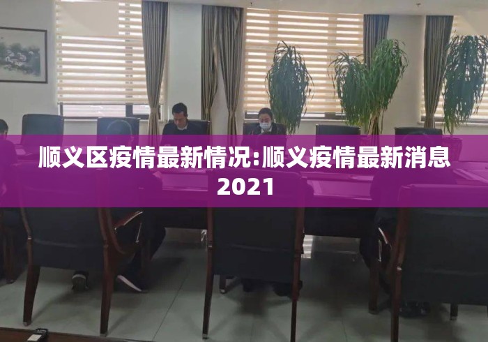 顺义区疫情最新情况:顺义疫情最新消息2021