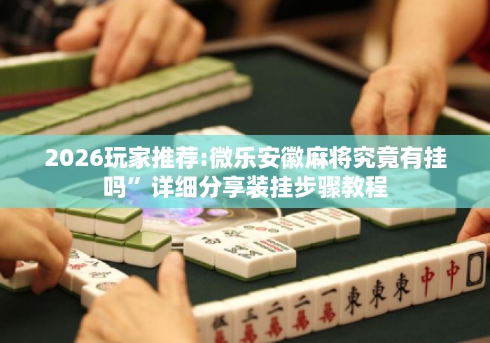 2026玩家推荐:微乐安徽麻将究竟有挂吗	”详细分享装挂步骤教程