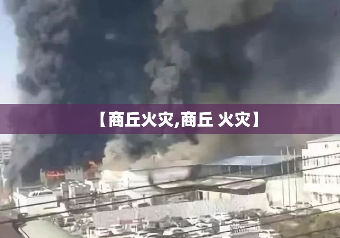 【商丘火灾,商丘 火灾】 【商丘火灾,商丘 火灾】