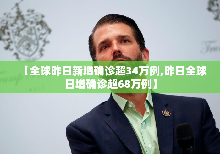 【全球昨日新增确诊超34万例,昨日全球日增确诊超68万例】 【全球昨日新增确诊超34万例,昨日全球日增确诊超68万例】