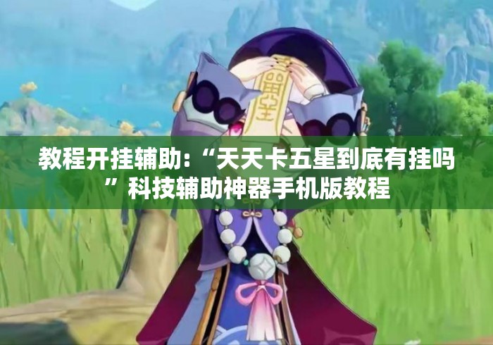 教程开挂辅助:“天天卡五星到底有挂吗”科技辅助神器手机版教程