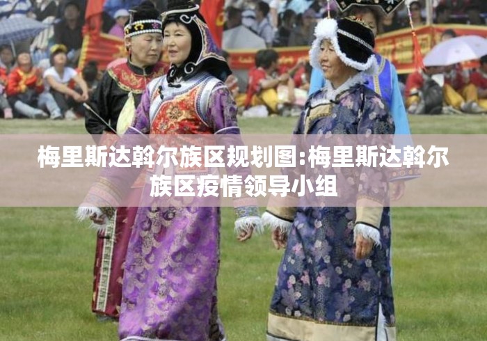 梅里斯达斡尔族区规划图:梅里斯达斡尔族区疫情领导小组 梅里斯达斡尔族区规划图:梅里斯达斡尔族区疫情领导小组