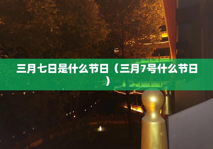 三月七日是什么节日(三月7号什么节日) 三月七日是什么节日(三月7号什么节日)