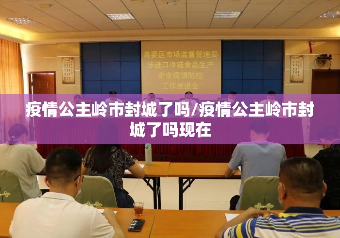 疫情公主岭市封城了吗/疫情公主岭市封城了吗现在