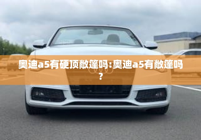 奥迪a5有硬顶敞篷吗:奥迪a5有敞篷吗? 奥迪a5有硬顶敞篷吗:奥迪a5有敞篷吗?