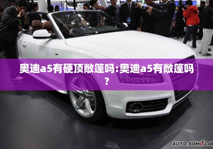 奥迪a5有硬顶敞篷吗:奥迪a5有敞篷吗? 奥迪a5有硬顶敞篷吗:奥迪a5有敞篷吗?