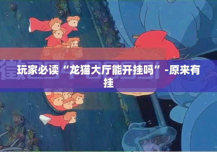 玩家必读“龙猫大厅能开挂吗	”-原来有挂