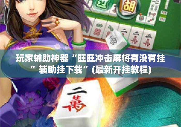 玩家辅助神器“旺旺冲击麻将有没有挂”辅助挂下载	”(最新开挂教程)