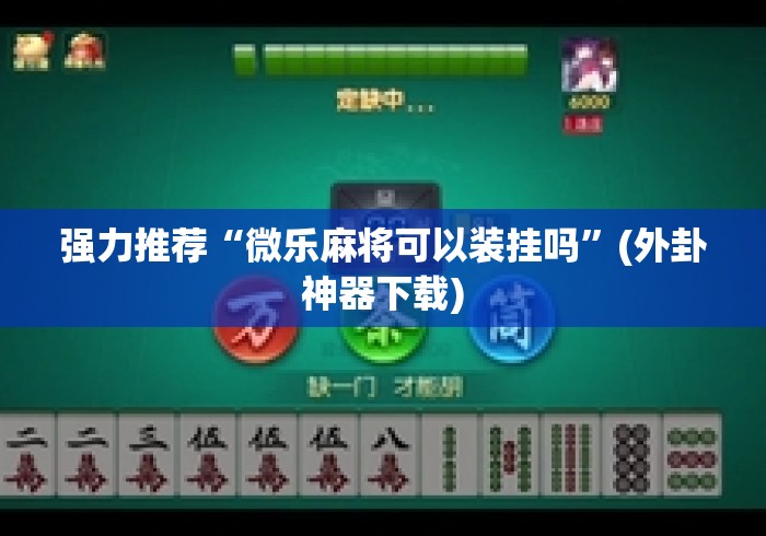 强力推荐“微乐麻将可以装挂吗”(外卦神器下载)