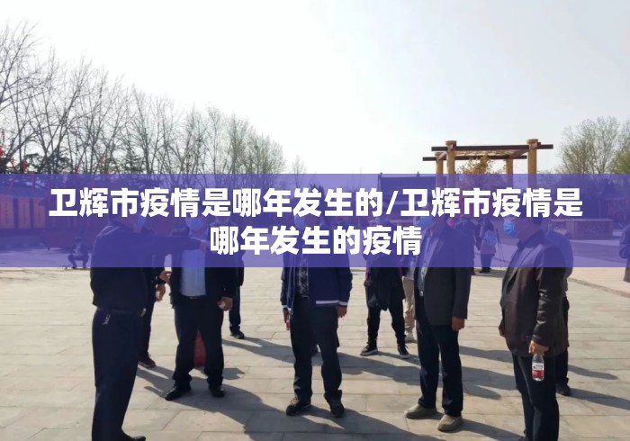 卫辉市疫情是哪年发生的/卫辉市疫情是哪年发生的疫情