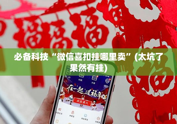 必备科技“微信喜扣挂哪里卖	”(太坑了果然有挂)