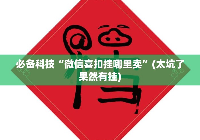 必备科技“微信喜扣挂哪里卖”(太坑了果然有挂)