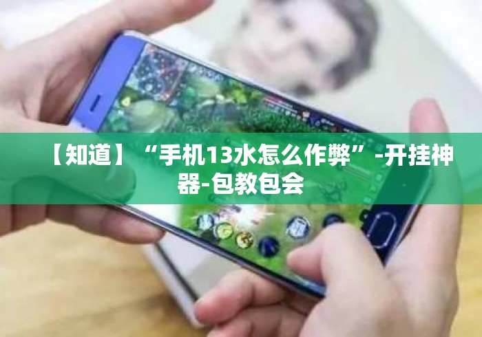 【知道】“手机13水怎么作弊	”-开挂神器-包教包会