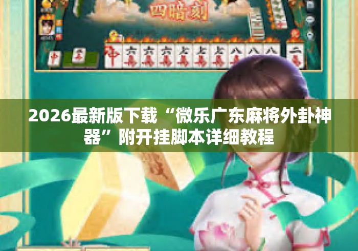 2026最新版下载“微乐广东麻将外卦神器	”附开挂脚本详细教程