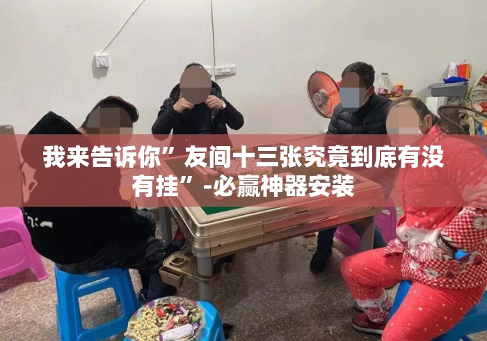 我来告诉你”友间十三张究竟到底有没有挂”-必赢神器安装