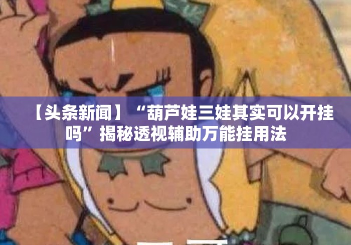 【头条新闻】“葫芦娃三娃其实可以开挂吗	”揭秘透视辅助万能挂用法