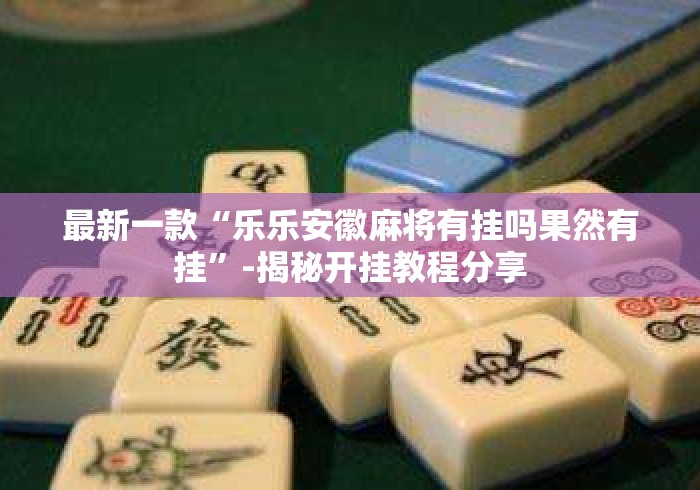 最新一款“乐乐安徽麻将有挂吗果然有挂”-揭秘开挂教程分享