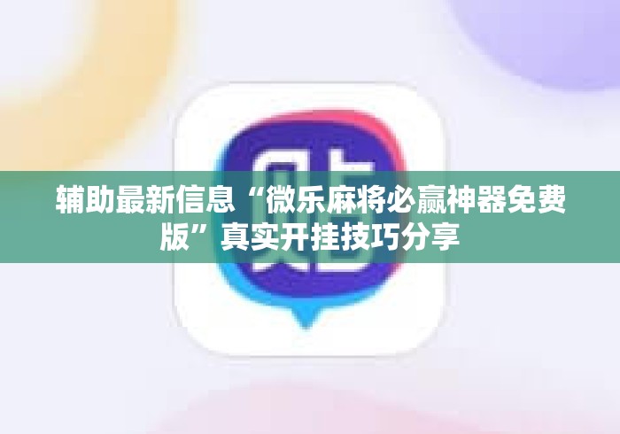 辅助最新信息“微乐麻将必赢神器免费版”真实开挂技巧分享