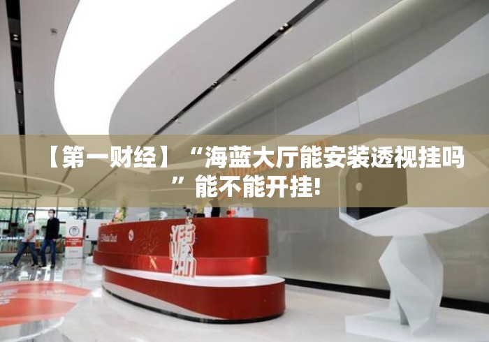 【第一财经】“海蓝大厅能安装透视挂吗”能不能开挂!