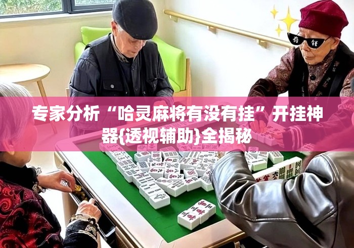 专家分析“哈灵麻将有没有挂”开挂神器{透视辅助}全揭秘