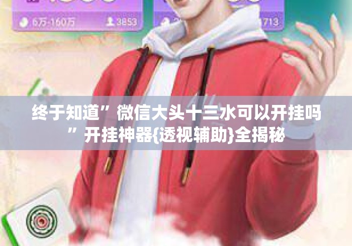 终于知道”微信大头十三水可以开挂吗”开挂神器{透视辅助}全揭秘
