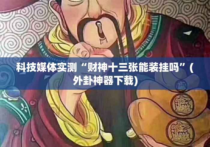 科技媒体实测“财神十三张能装挂吗”(外卦神器下载)