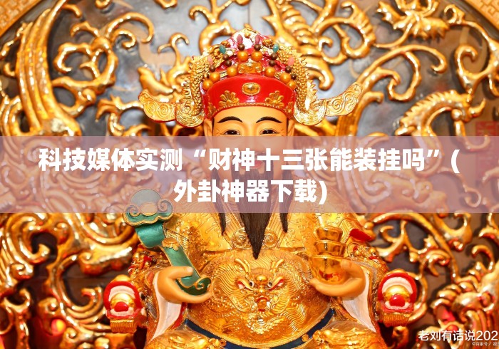 科技媒体实测“财神十三张能装挂吗”(外卦神器下载)
