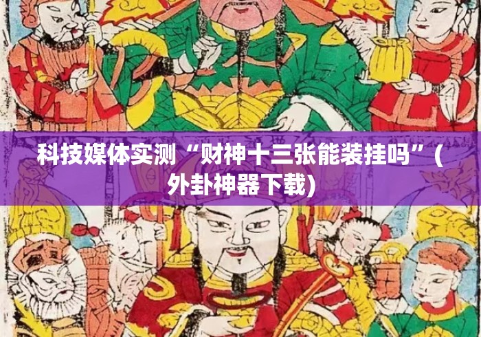科技媒体实测“财神十三张能装挂吗”(外卦神器下载)