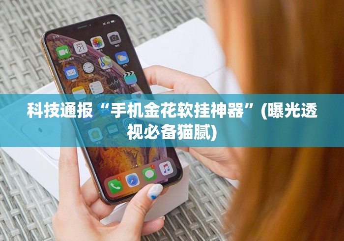 科技通报“手机金花软挂神器”(曝光透视必备猫腻)