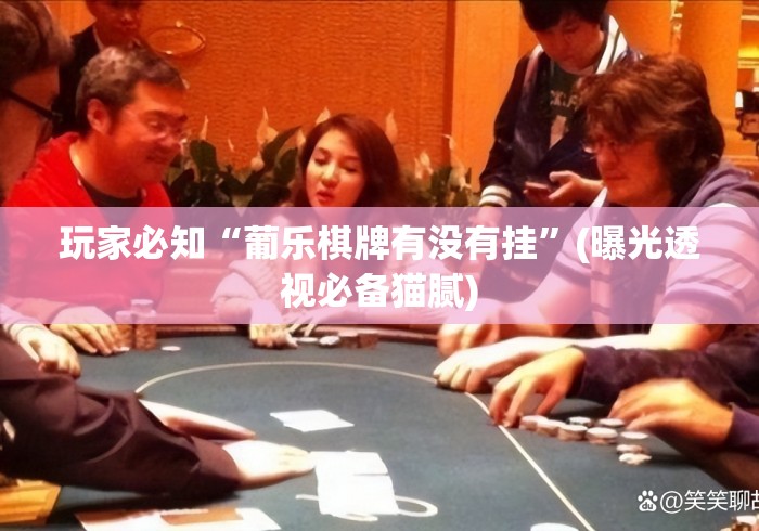 玩家必知“葡乐棋牌有没有挂”(曝光透视必备猫腻)