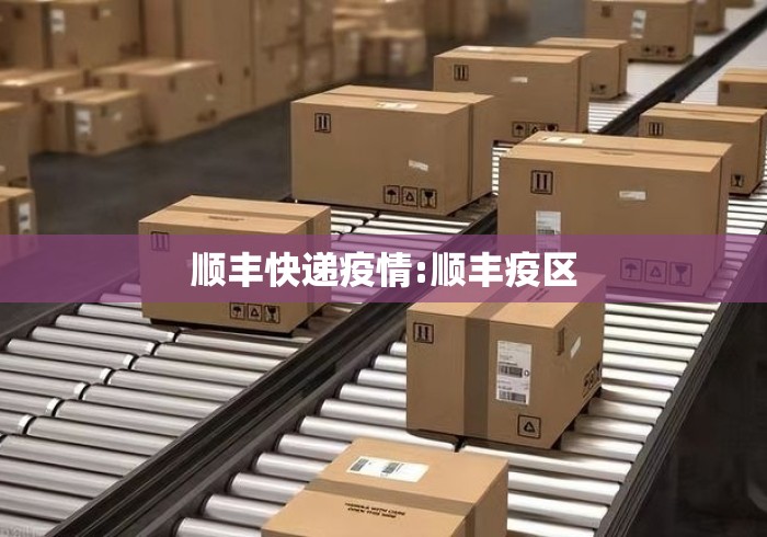顺丰快递疫情:顺丰疫区