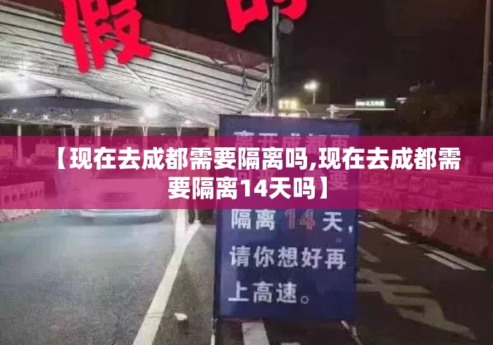 【现在去成都需要隔离吗,现在去成都需要隔离14天吗】 【现在去成都需要隔离吗,现在去成都需要隔离14天吗】