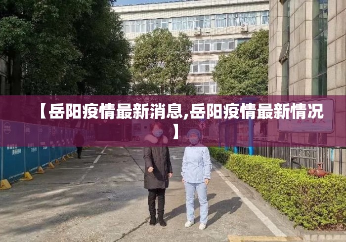 【岳阳疫情最新消息,岳阳疫情最新情况】 【岳阳疫情最新消息,岳阳疫情最新情况】