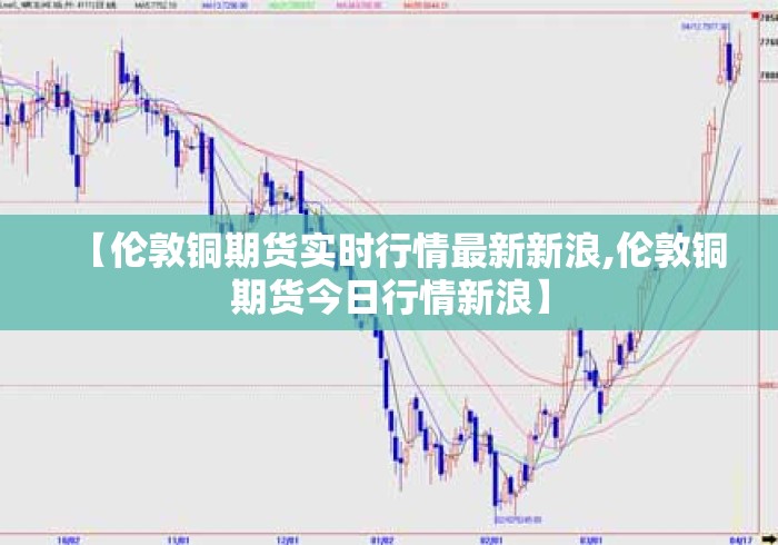 【伦敦铜期货实时行情最新新浪,伦敦铜期货今日行情新浪】 【伦敦铜期货实时行情最新新浪,伦敦铜期货今日行情新浪】