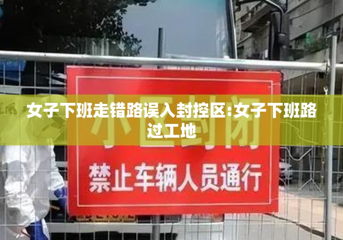 女子下班走错路误入封控区:女子下班路过工地