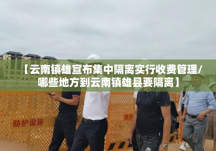 【云南镇雄宣布集中隔离实行收费管理/哪些地方到云南镇雄县要隔离】