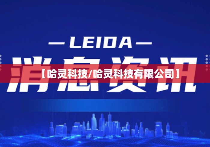 【哈灵科技/哈灵科技有限公司】