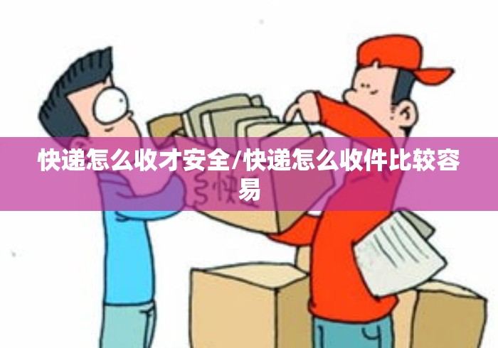 快递怎么收才安全/快递怎么收件比较容易 快递怎么收才安全/快递怎么收件比较容易