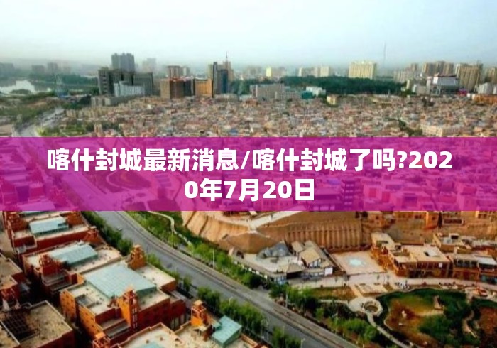 喀什封城最新消息/喀什封城了吗?2020年7月20日 喀什封城最新消息/喀什封城了吗?2020年7月20日
