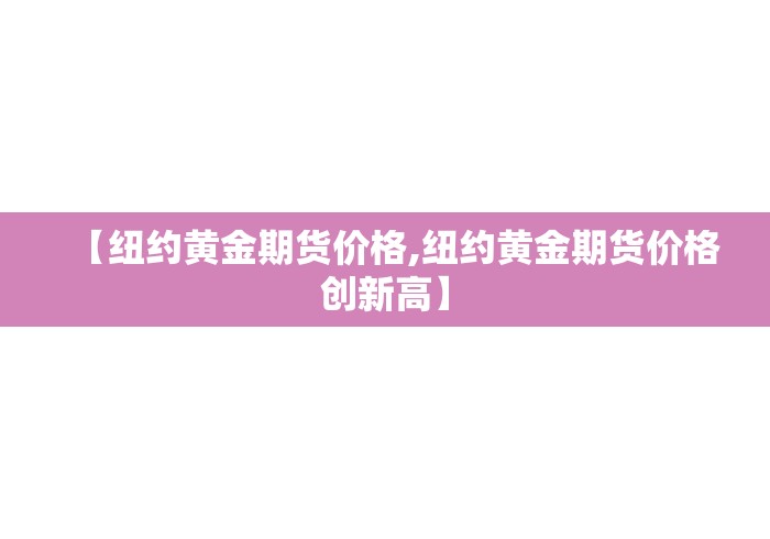【纽约黄金期货价格,纽约黄金期货价格创新高】 【纽约黄金期货价格,纽约黄金期货价格创新高】