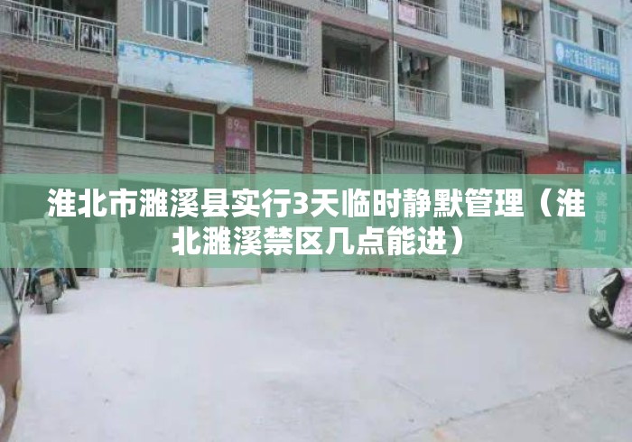 淮北市濉溪县实行3天临时静默管理（淮北濉溪禁区几点能进）