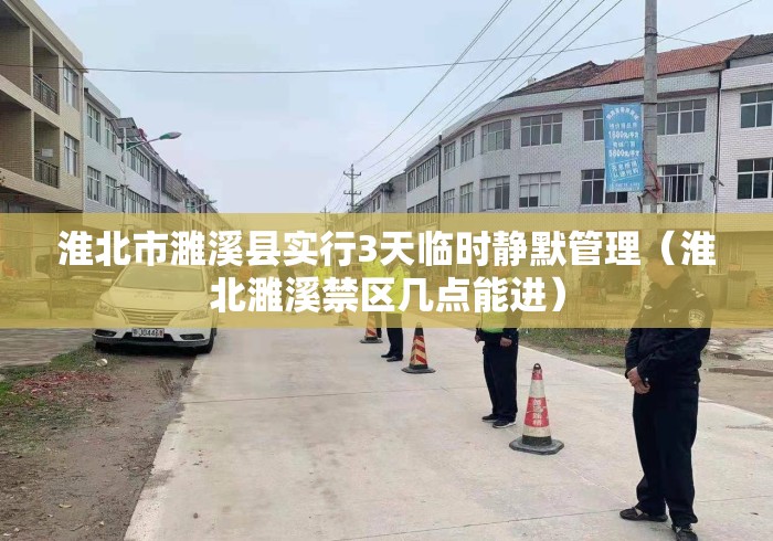 淮北市濉溪县实行3天临时静默管理（淮北濉溪禁区几点能进）